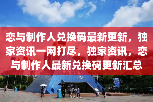 恋与制作人兑换码最新更新，独家资讯一网打尽，独家资讯，恋与制作人最新兑换码更新汇总