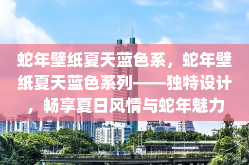 蛇年壁纸夏天蓝色系，蛇年壁纸夏天蓝色系列——独特设计，畅享夏日风情与蛇年魅力