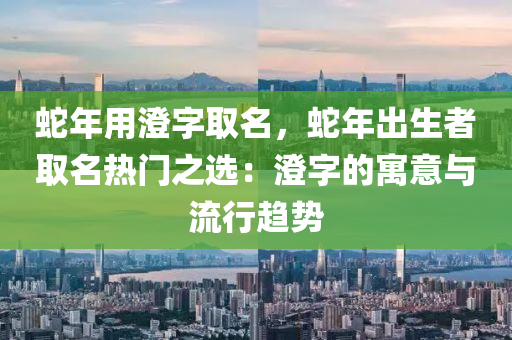 蛇年用澄字取名，蛇年出生者取名热门之选：澄字的寓意与流行趋势
