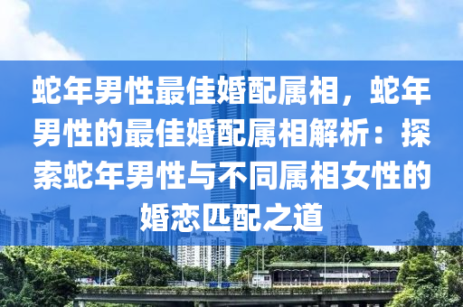蛇年男性最佳婚配属相，蛇年男性的最佳婚配属相解析：探索蛇年男性与不同属相女性的婚恋匹配之道