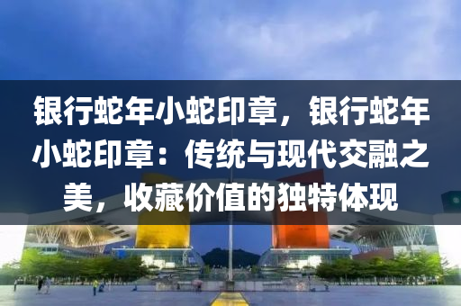 银行蛇年小蛇印章，银行蛇年小蛇印章：传统与现代交融之美，收藏价值的独特体现