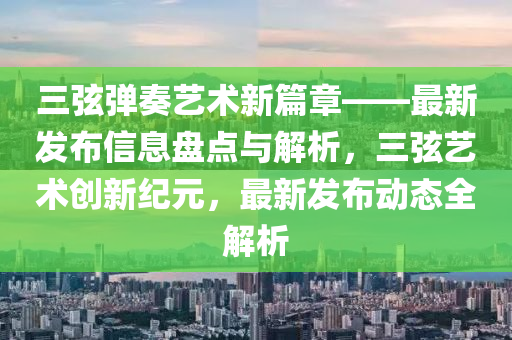 三弦弹奏艺术新篇章——最新发布信息盘点与解析，三弦艺术创新纪元，最新发布动态全解析