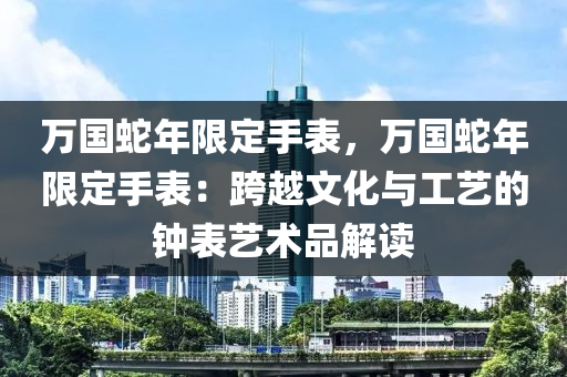 万国蛇年限定手表，万国蛇年限定手表：跨越文化与工艺的钟表艺术品解读