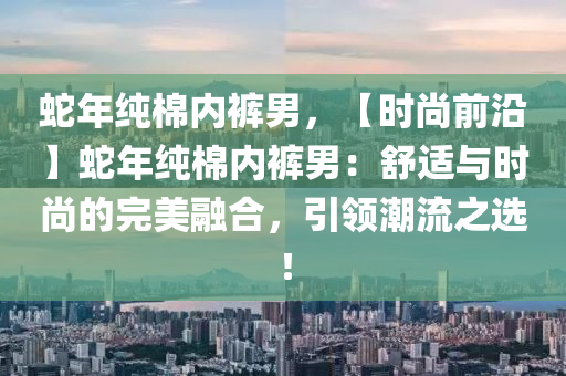 蛇年纯棉内裤男，【时尚前沿】蛇年纯棉内裤男：舒适与时尚的完美融合，引领潮流之选！