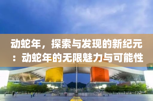 动蛇年，探索与发现的新纪元：动蛇年的无限魅力与可能性