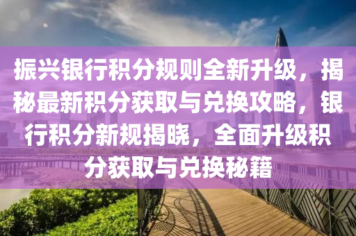 振兴银行积分规则全新升级，揭秘最新积分获取与兑换攻略，银行积分新规揭晓，全面升级积分获取与兑换秘籍
