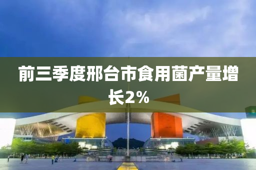 前三季度邢台市食用菌产量增长2%