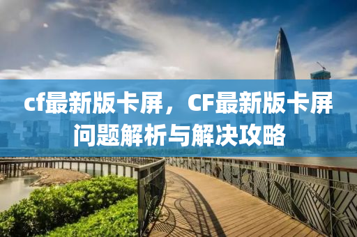 cf最新版卡屏，CF最新版卡屏问题解析与解决攻略