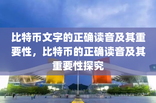 比特币文字的正确读音及其重要性，比特币的正确读音及其重要性探究