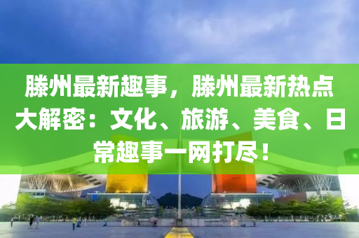 滕州最新趣事，滕州最新热点大解密：文化、旅游、美食、日常趣事一网打尽！