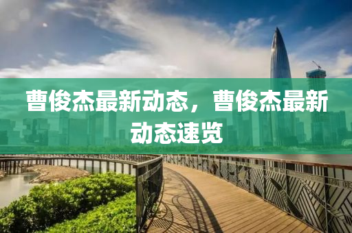 曹俊杰最新动态，曹俊杰最新动态速览
