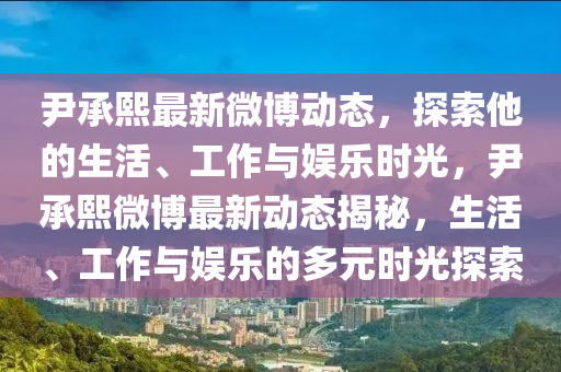 尹承熙最新微博动态，探索他的生活、工作与娱乐时光，尹承熙微博最新动态揭秘，生活、工作与娱乐的多元时光探索