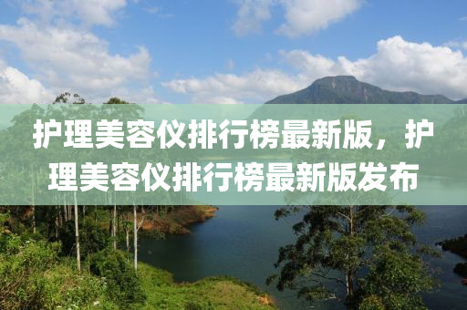 护理美容仪排行榜最新版，护理美容仪排行榜最新版发布