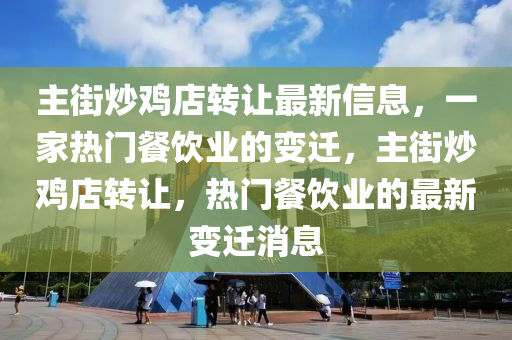 主街炒鸡店转让最新信息，一家热门餐饮业的变迁，主街炒鸡店转让，热门餐饮业的最新变迁消息