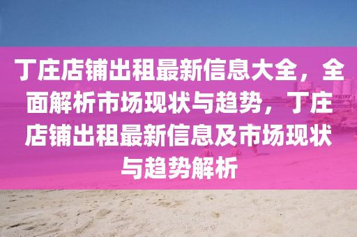 丁庄店铺出租最新信息大全，全面解析市场现状与趋势，丁庄店铺出租最新信息及市场现状与趋势解析