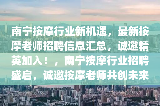 南宁按摩行业新机遇，最新按摩老师招聘信息汇总，诚邀精英加入！，南宁按摩行业招聘盛启，诚邀按摩老师共创未来