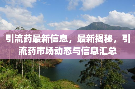 引流药最新信息，最新揭秘，引流药市场动态与信息汇总