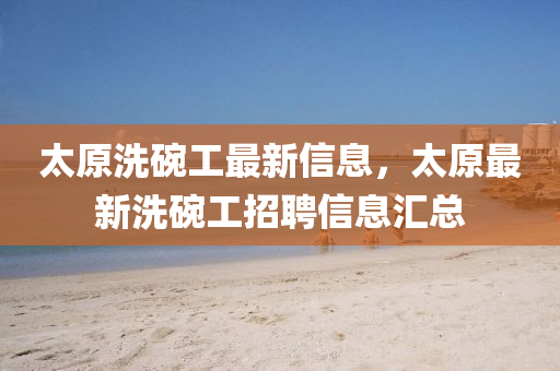 太原洗碗工最新信息，太原最新洗碗工招聘信息汇总