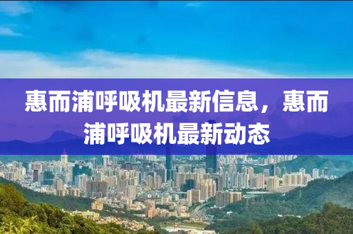 惠而浦呼吸机最新信息，惠而浦呼吸机最新动态