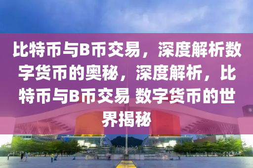 比特币与B币交易，深度解析数字货币的奥秘，深度解析，比特币与B币交易 数字货币的世界揭秘