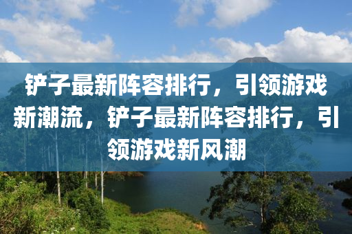 铲子最新阵容排行，引领游戏新潮流，铲子最新阵容排行，引领游戏新风潮