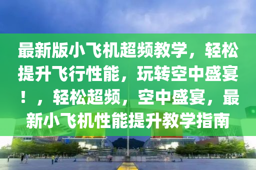 最新版小飞机超频教学，轻松提升飞行性能，玩转空中盛宴！，轻松超频，空中盛宴，最新小飞机性能提升教学指南