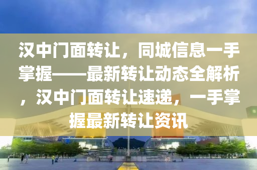汉中门面转让，同城信息一手掌握——最新转让动态全解析，汉中门面转让速递，一手掌握最新转让资讯