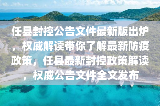 任县封控公告文件最新版出炉，权威解读带你了解最新防疫政策，任县最新封控政策解读，权威公告文件全文发布
