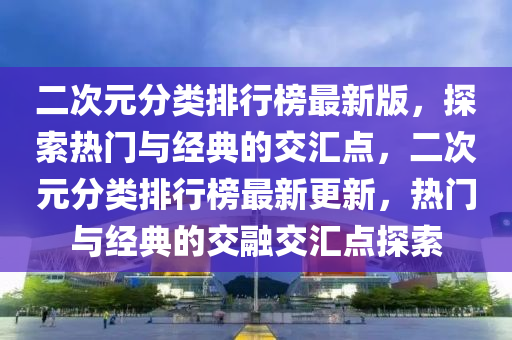 二次元分类排行榜最新版，探索热门与经典的交汇点，二次元分类排行榜最新更新，热门与经典的交融交汇点探索