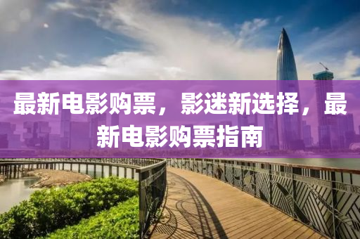 最新电影购票，影迷新选择，最新电影购票指南