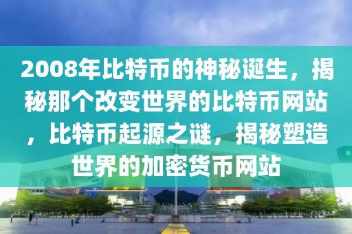 2008年比特币的神秘诞生，揭秘那个改变世界的比特币网站，比特币起源之谜，揭秘塑造世界的加密货币网站