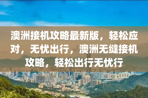 澳洲接机攻略最新版，轻松应对，无忧出行，澳洲无缝接机攻略，轻松出行无忧行