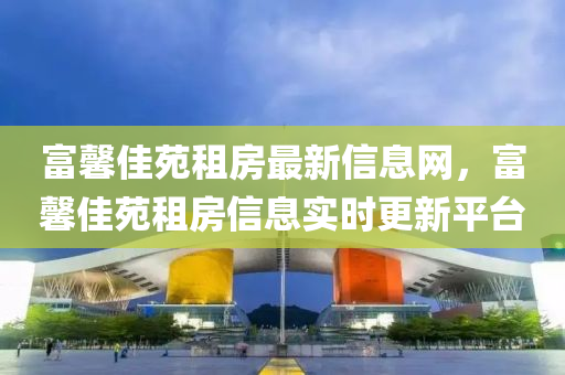富馨佳苑租房最新信息网，富馨佳苑租房信息实时更新平台