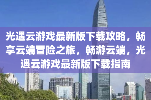 光遇云游戏最新版下载攻略，畅享云端冒险之旅，畅游云端，光遇云游戏最新版下载指南