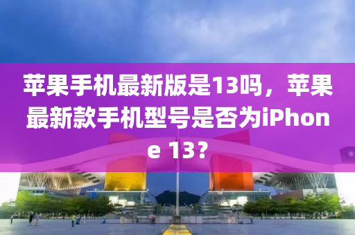 苹果手机最新版是13吗，苹果最新款手机型号是否为iphoness 13？