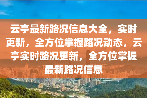 云亭最新路况信息大全，实时更新，全方位掌握路况动态，云亭实时路况更新，全方位掌握最新路况信息