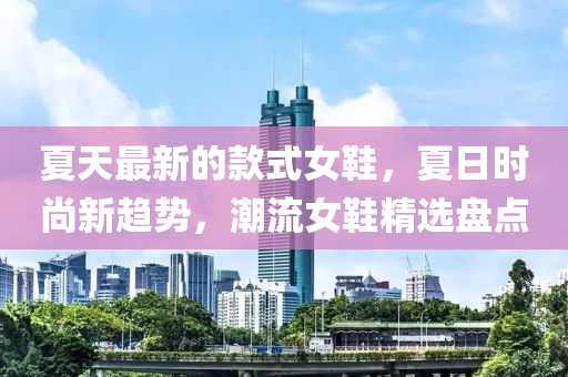 夏天最新的款式女鞋，夏日时尚新趋势，潮流女鞋精选盘点