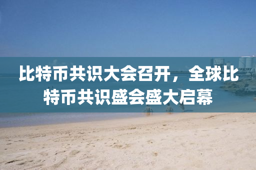 比特币共识大会召开，全球比特币共识盛会盛大启幕