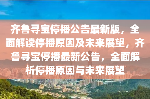 齐鲁寻宝停播公告最新版，全面解读停播原因及未来展望，齐鲁寻宝停播最新公告，全面解析停播原因与未来展望