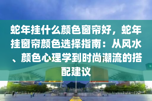 蛇年挂什么颜色窗帘好，蛇年挂窗帘颜色选择指南：从风水、颜色心理学到时尚潮流的搭配建议
