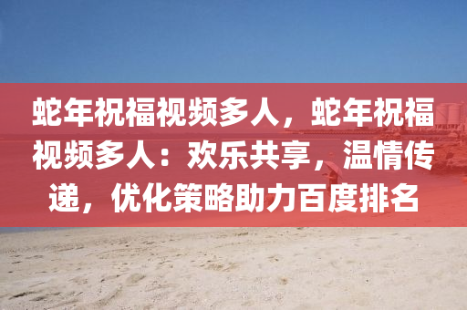 蛇年祝福视频多人，蛇年祝福视频多人：欢乐共享，温情传递，优化策略助力百度排名