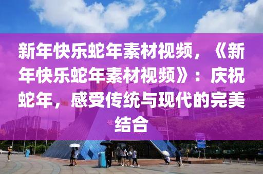 新年快乐蛇年素材视频，《新年快乐蛇年素材视频》：庆祝蛇年，感受传统与现代的完美结合