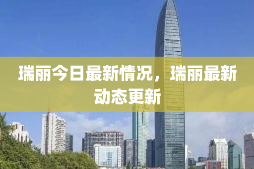 瑞丽今日最新情况，瑞丽最新动态更新