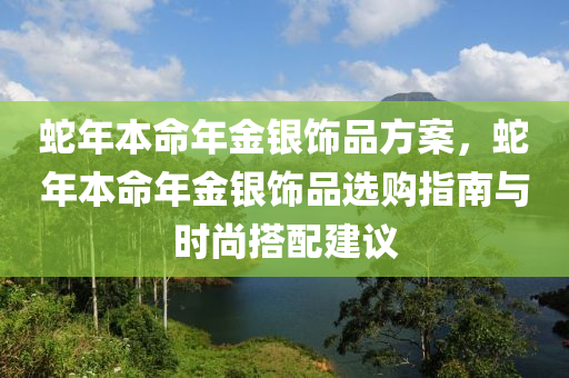 蛇年本命年金银饰品方案，蛇年本命年金银饰品选购指南与时尚搭配建议