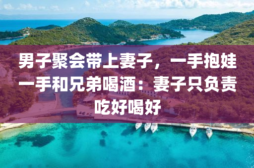 男子聚会带上妻子，一手抱娃一手和兄弟喝酒：妻子只负责吃好喝好