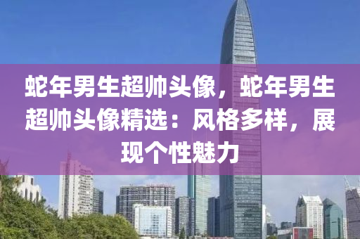蛇年男生超帅头像，蛇年男生超帅头像精选：风格多样，展现个性魅力