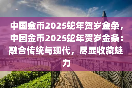 中国金币2025蛇年贺岁金条，中国金币2025蛇年贺岁金条：融合传统与现代，尽显收藏魅力