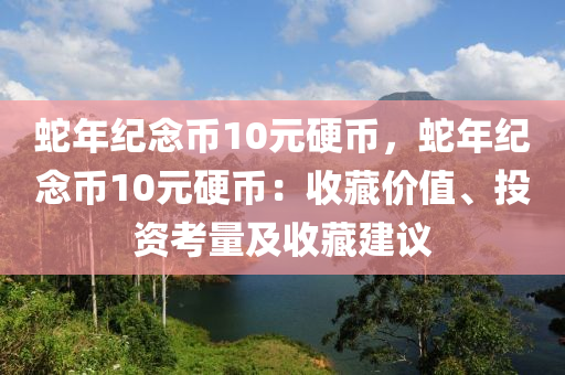 蛇年纪念币10元硬币，蛇年纪念币10元硬币：收藏价值、投资考量及收藏建议
