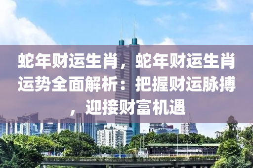 蛇年财运生肖，蛇年财运生肖运势全面解析：把握财运脉搏，迎接财富机遇