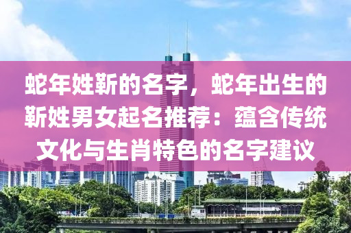 蛇年姓靳的名字，蛇年出生的靳姓男女起名推荐：蕴含传统文化与生肖特色的名字建议